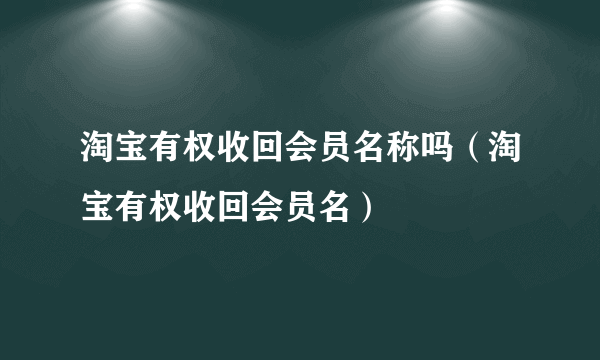 淘宝有权收回会员名称吗（淘宝有权收回会员名）