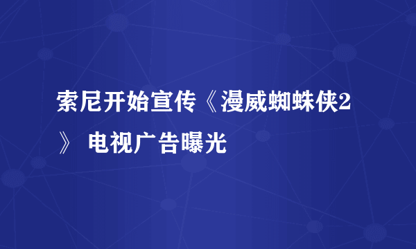 索尼开始宣传《漫威蜘蛛侠2》 电视广告曝光