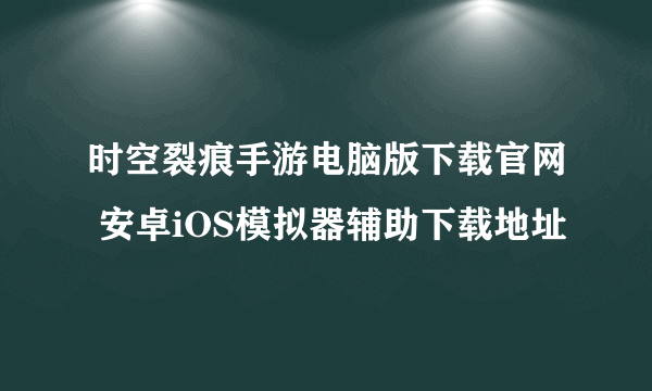 时空裂痕手游电脑版下载官网 安卓iOS模拟器辅助下载地址