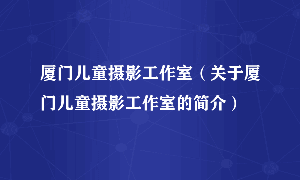 厦门儿童摄影工作室（关于厦门儿童摄影工作室的简介）