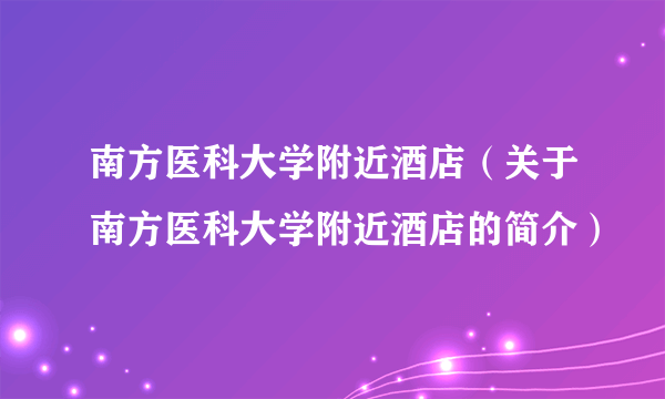 南方医科大学附近酒店（关于南方医科大学附近酒店的简介）