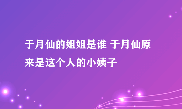 于月仙的姐姐是谁 于月仙原来是这个人的小姨子