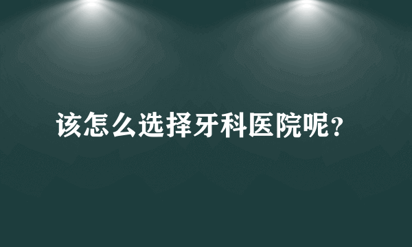 该怎么选择牙科医院呢？