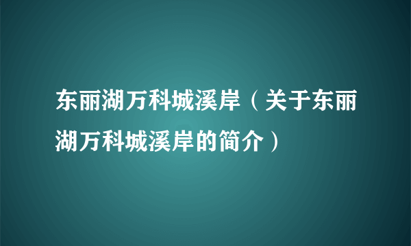 东丽湖万科城溪岸（关于东丽湖万科城溪岸的简介）