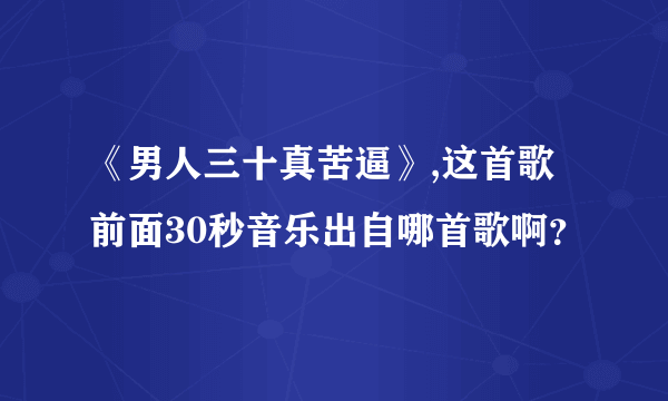 《男人三十真苦逼》,这首歌前面30秒音乐出自哪首歌啊？