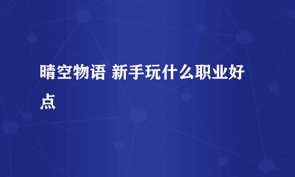 晴空物语 新手玩什么职业好点