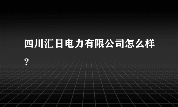 四川汇日电力有限公司怎么样？