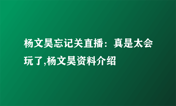 杨文昊忘记关直播：真是太会玩了,杨文昊资料介绍