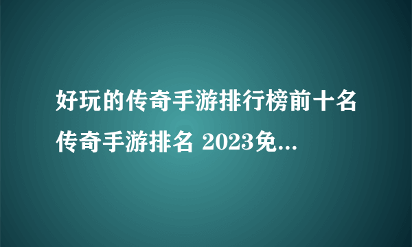 好玩的传奇手游排行榜前十名传奇手游排名 2023免费的传奇类游戏前十