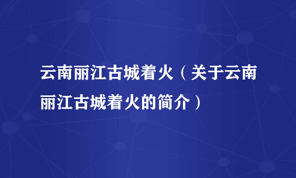 云南丽江古城着火（关于云南丽江古城着火的简介）