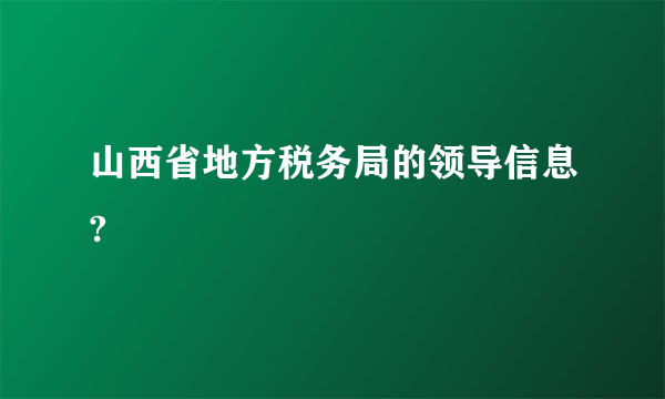 山西省地方税务局的领导信息?