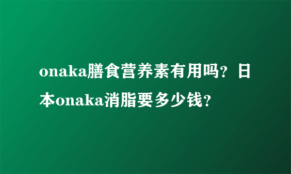 onaka膳食营养素有用吗？日本onaka消脂要多少钱？