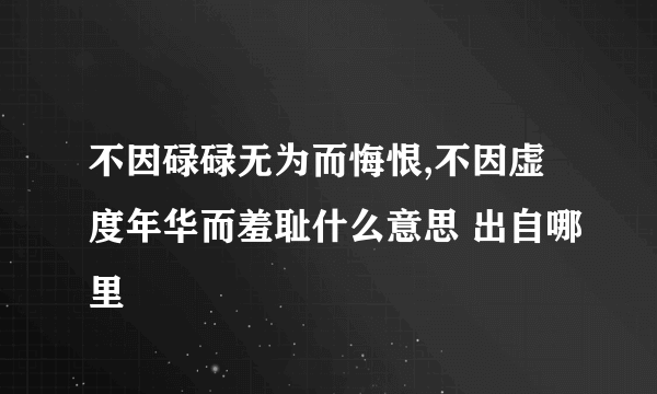 不因碌碌无为而悔恨,不因虚度年华而羞耻什么意思 出自哪里