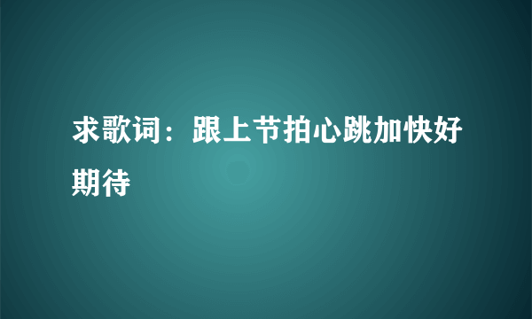 求歌词：跟上节拍心跳加快好期待