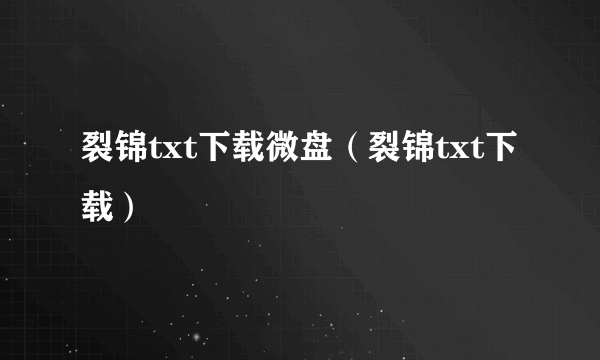 裂锦txt下载微盘（裂锦txt下载）