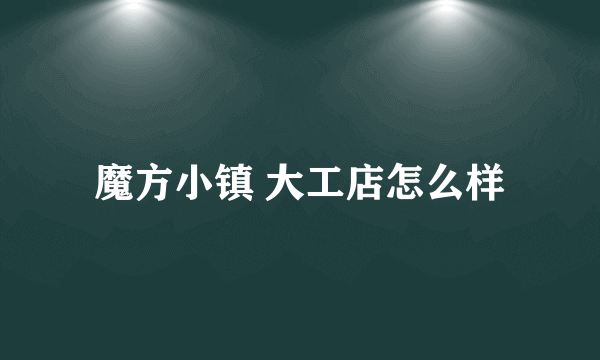 魔方小镇 大工店怎么样