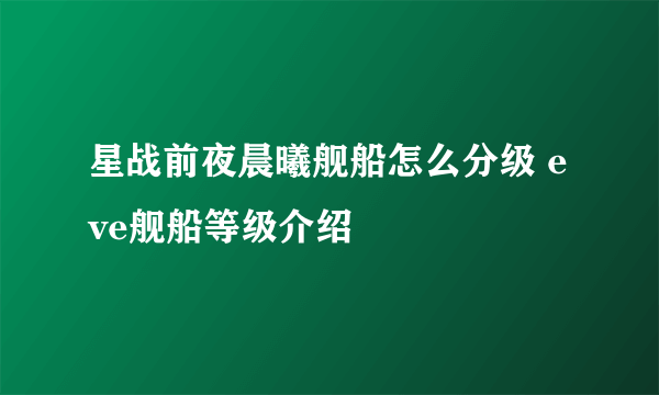 星战前夜晨曦舰船怎么分级 eve舰船等级介绍