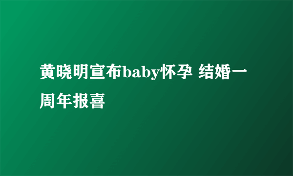 黄晓明宣布baby怀孕 结婚一周年报喜