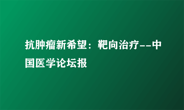 抗肿瘤新希望：靶向治疗--中国医学论坛报