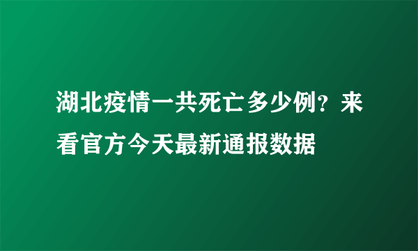 湖北疫情一共死亡多少例？来看官方今天最新通报数据