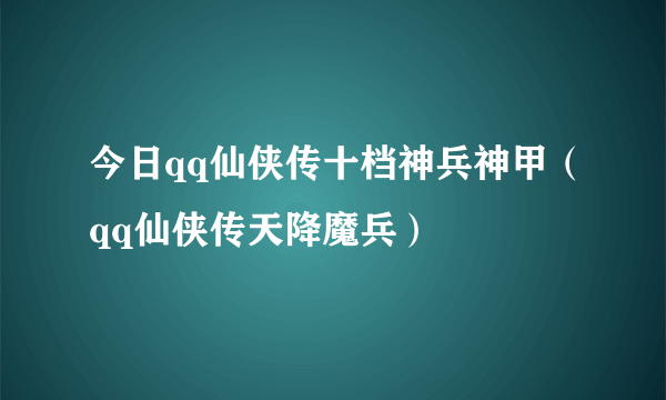 今日qq仙侠传十档神兵神甲（qq仙侠传天降魔兵）