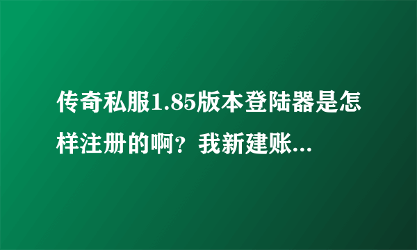 传奇私服1.85版本登陆器是怎样注册的啊？我新建账号怎么不成功啊？在新用户里注册也不成功？那怎么回事啊