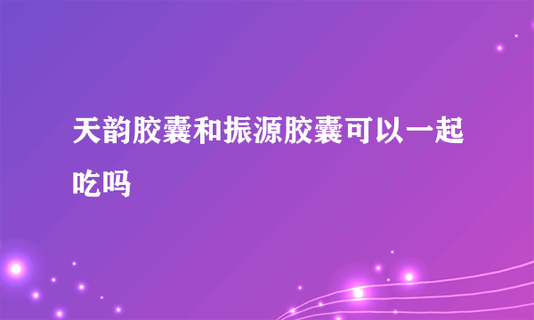 天韵胶囊和振源胶囊可以一起吃吗