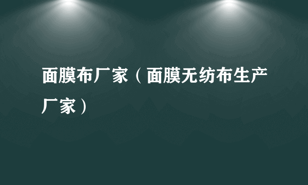 面膜布厂家（面膜无纺布生产厂家）