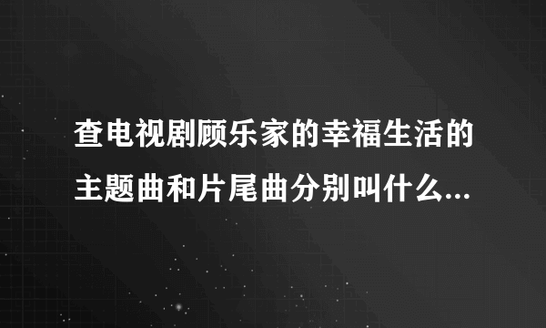 查电视剧顾乐家的幸福生活的主题曲和片尾曲分别叫什么名字原唱是