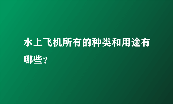 水上飞机所有的种类和用途有哪些？