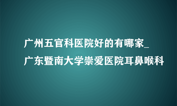 广州五官科医院好的有哪家_广东暨南大学崇爱医院耳鼻喉科