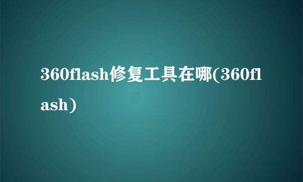 360flash修复工具在哪(360flash)