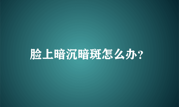 脸上暗沉暗斑怎么办？