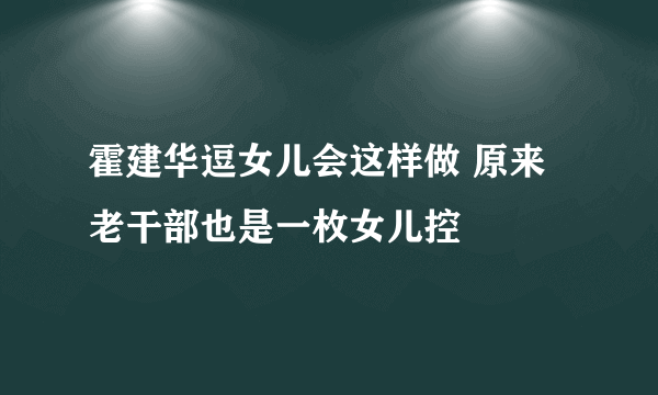 霍建华逗女儿会这样做 原来老干部也是一枚女儿控