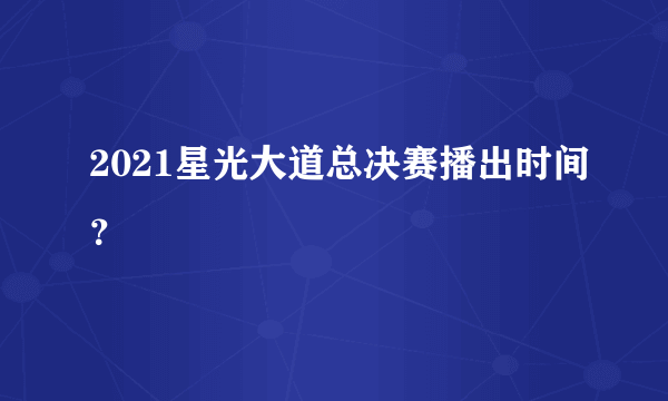 2021星光大道总决赛播出时间？