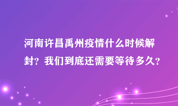 河南许昌禹州疫情什么时候解封？我们到底还需要等待多久？