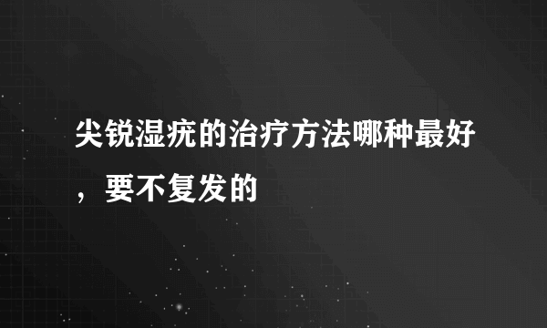 尖锐湿疣的治疗方法哪种最好，要不复发的