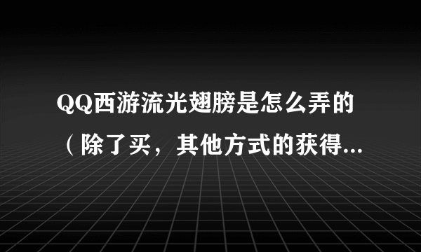 QQ西游流光翅膀是怎么弄的（除了买，其他方式的获得途径）？？