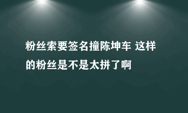 粉丝索要签名撞陈坤车 这样的粉丝是不是太拼了啊