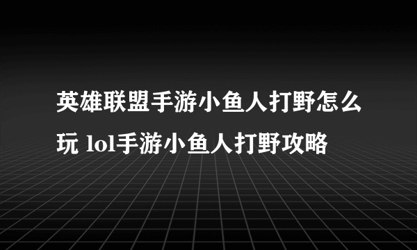 英雄联盟手游小鱼人打野怎么玩 lol手游小鱼人打野攻略