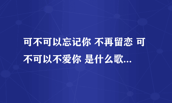 可不可以忘记你 不再留恋 可不可以不爱你 是什么歌曲的歌词