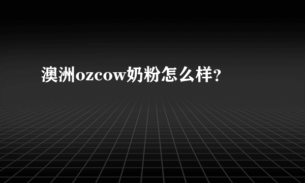 澳洲ozcow奶粉怎么样？