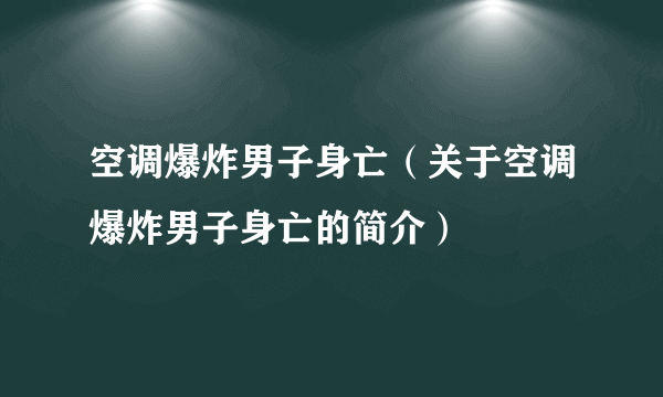 空调爆炸男子身亡（关于空调爆炸男子身亡的简介）