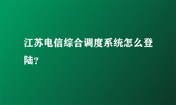 江苏电信综合调度系统怎么登陆？