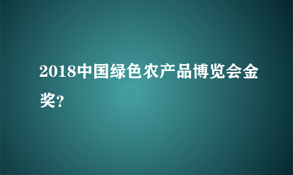 2018中国绿色农产品博览会金奖？