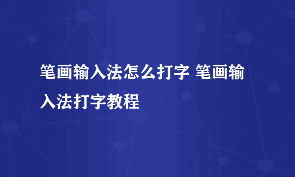 笔画输入法怎么打字 笔画输入法打字教程