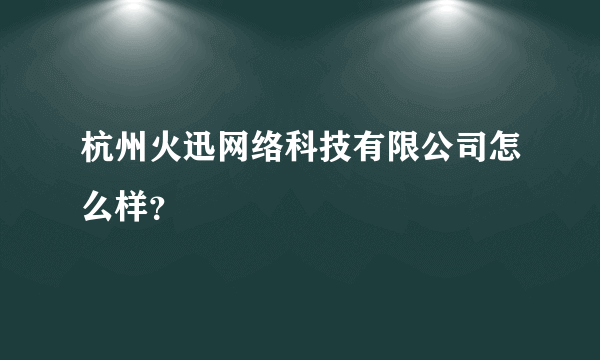 杭州火迅网络科技有限公司怎么样？