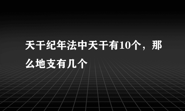 天干纪年法中天干有10个，那么地支有几个