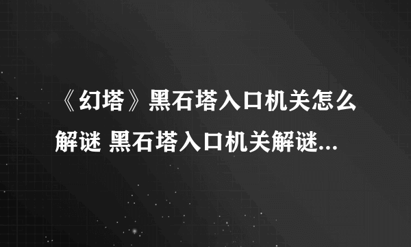 《幻塔》黑石塔入口机关怎么解谜 黑石塔入口机关解谜流程与分享