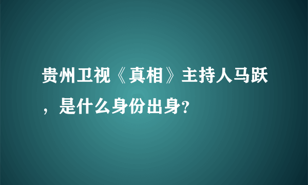 贵州卫视《真相》主持人马跃，是什么身份出身？